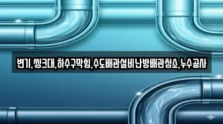 변기,씽크대,하수구막힘,수도배관설비난방배관청소,누수공사